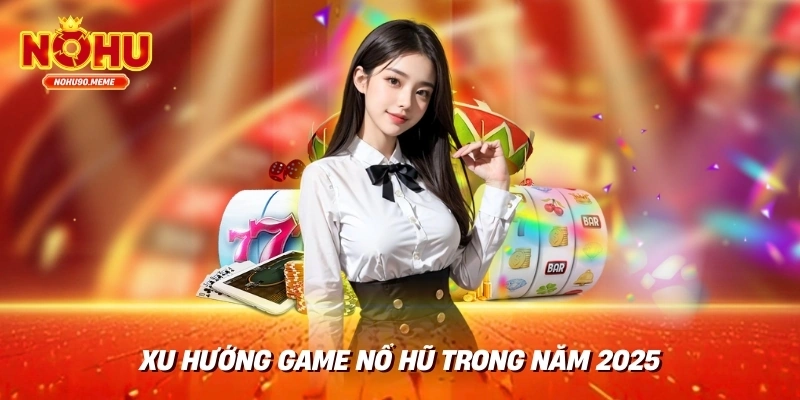 Xu hướng game nổ hũ trong năm 2025